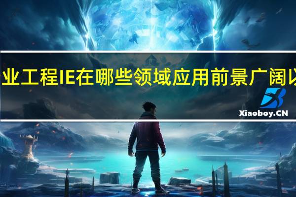 工业工程IE 在哪些领域应用前景广阔 以及原因