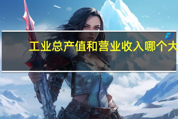 工业总产值和营业收入哪个大（工业总产值）