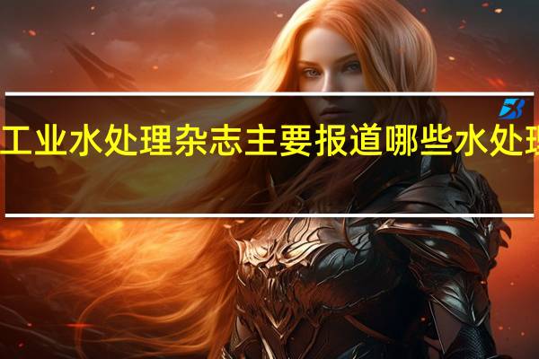 工业水处理杂志主要报道哪些水处理领域