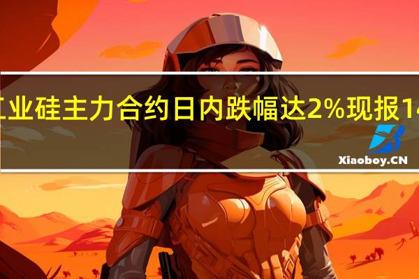 工业硅主力合约日内跌幅达2%现报14685元/吨