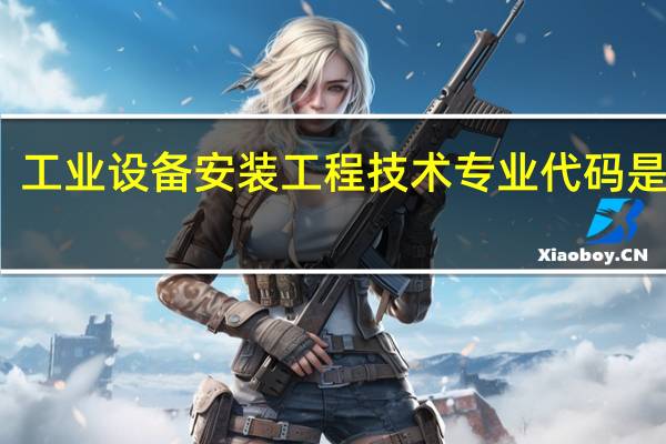 工业设备安装工程技术专业代码是什么
