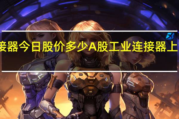 工业连接器今日股价多少 A股工业连接器上市公司有哪些