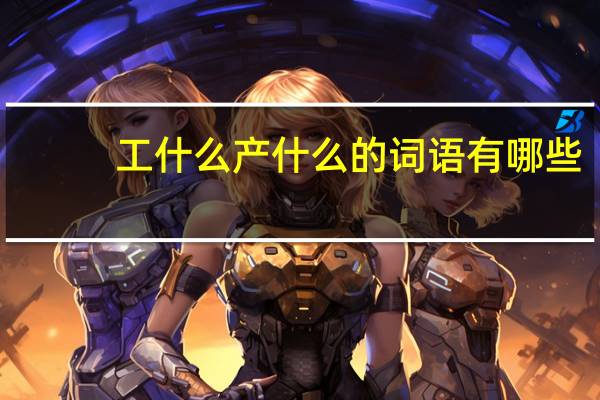 工什么产什么的词语有哪些?