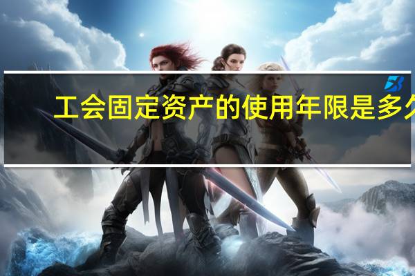 工会固定资产的使用年限是多久
