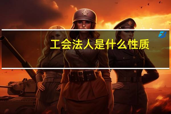 工会法人是什么性质（工会法人是什么意思）