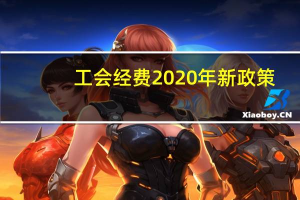 工会经费2020年新政策（工会经费2021年新政策）
