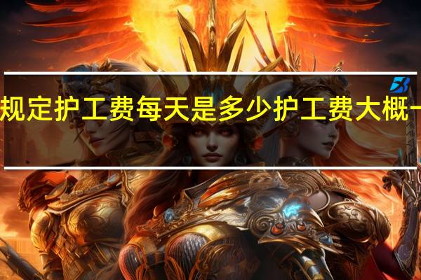 工伤规定护工费每天是多少 护工费大概一天多少钱