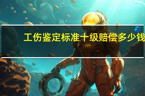 工伤鉴定标准十级赔偿多少钱（工伤鉴定标准十级赔偿）