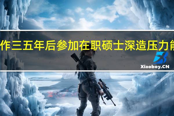 工作三五年后参加在职硕士深造压力能承受吗