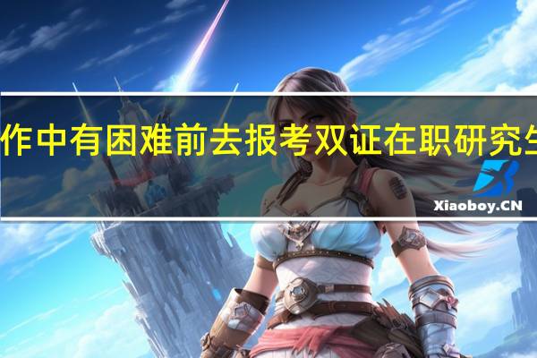 工作中有困难前去报考双证在职研究生有用吗