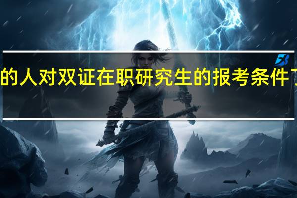 工作中的人对双证在职研究生的报考条件了真的了解吗