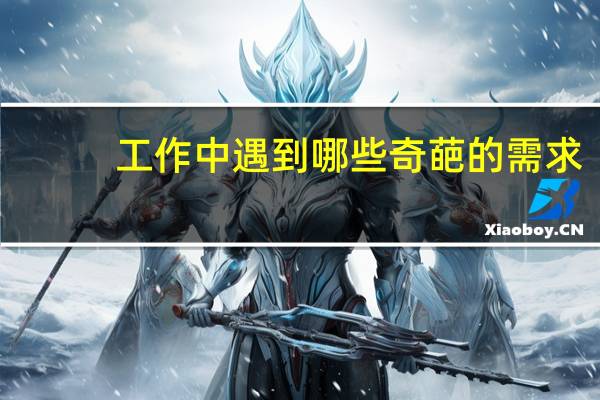 工作中遇到哪些奇葩的需求，来说下吧