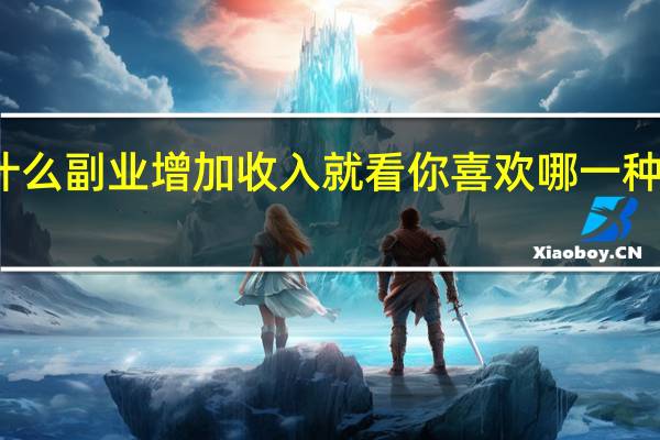 工作之余可以做什么副业增加收入 就看你喜欢哪一种具体情况详细内容介绍