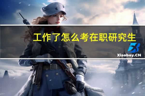 工作了怎么考在职研究生