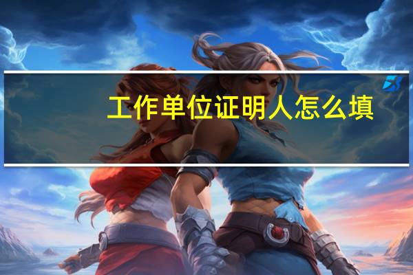 工作单位证明人怎么填（工作单位证明怎么写）