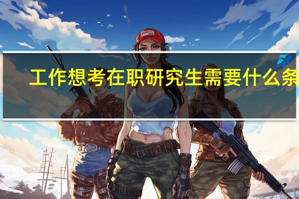 工作想考在职研究生需要什么条件