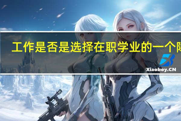 工作是否是选择在职学业的一个障碍