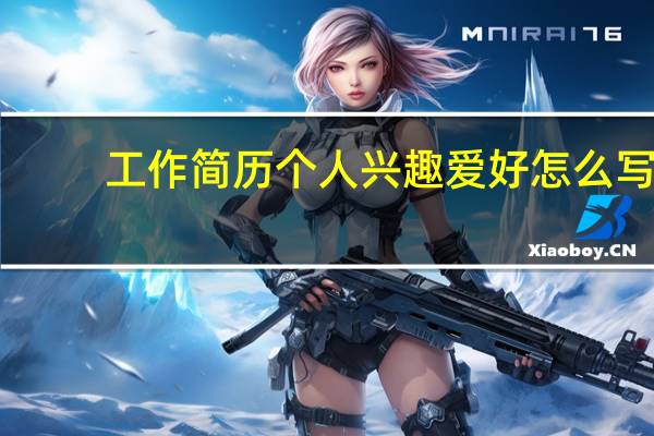 工作简历个人兴趣爱好怎么写（个人简历中的兴趣爱好怎么写 (范文参考)）