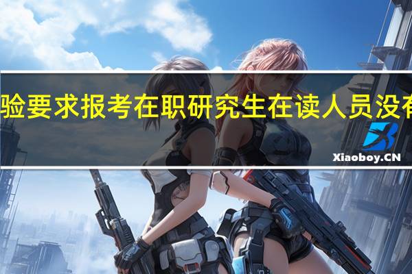 工作经验要求报考在职研究生在读人员没有申请机会吗