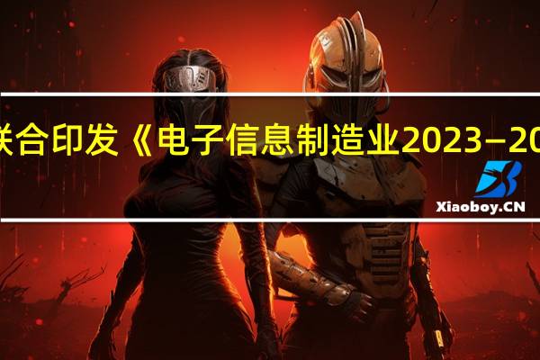 工信部、财政部联合印发《电子信息制造业2023—2024年稳增长行动方案》