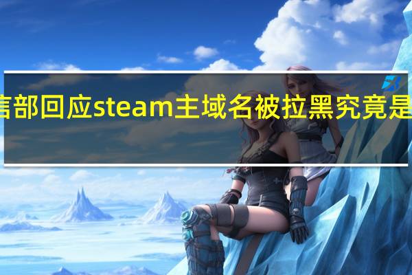 工信部回应steam主域名被拉黑 究竟是什么原因？