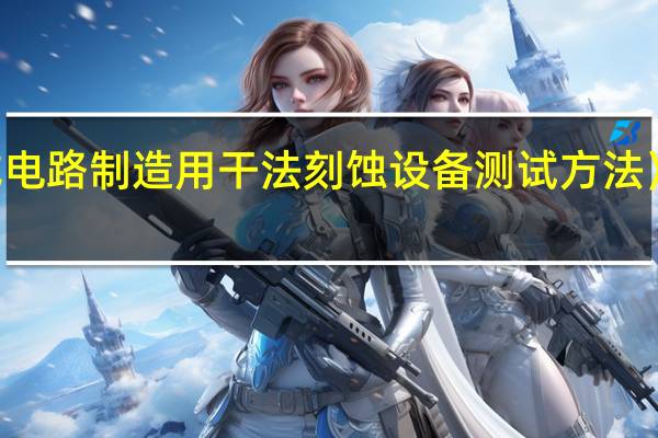 工信部就《半导体设备 集成电路制造用干法刻蚀设备测试方法》等196项行业标准公开征集意见