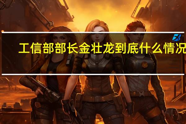 工信部部长金壮龙 到底什么情况嘞