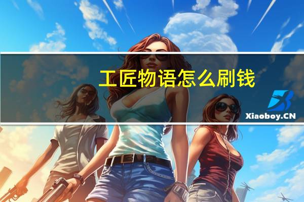 工匠物语怎么刷钱,工匠物语快速刷钱攻略 工匠物语2钥匙在哪