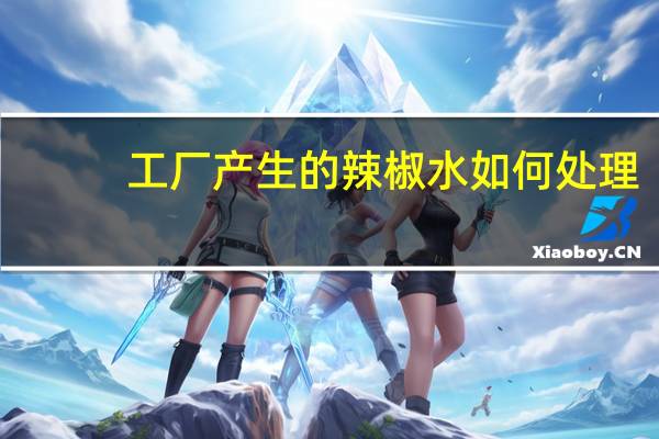 工厂产生的辣椒水如何处理