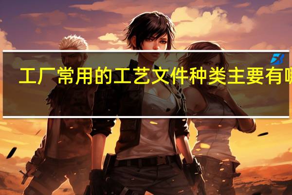 工厂常用的工艺文件种类主要有哪些