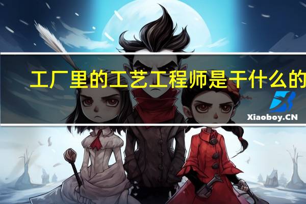 工厂里的工艺工程师是干什么的呢