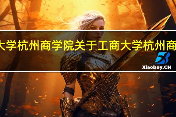 工商大学杭州商学院 关于工商大学杭州商学院的介绍