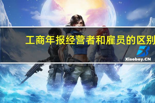 工商年报经营者和雇员的区别