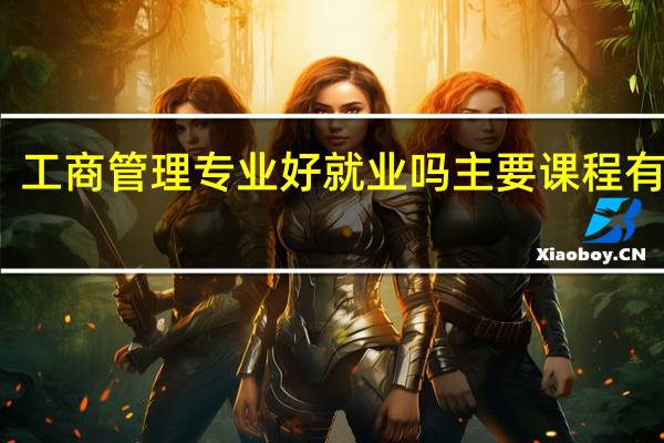 工商管理专业好就业吗 主要课程有哪些