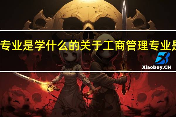 工商管理专业是学什么的 关于工商管理专业是学什么的介绍