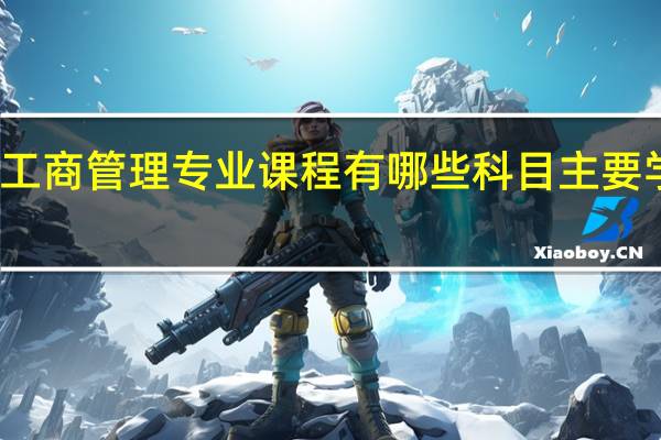 工商管理专业课程有哪些科目 主要学什么