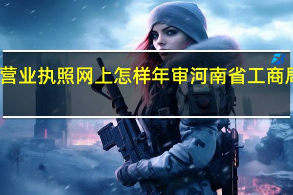 工商营业执照网上怎样年审 河南省工商局网上年检