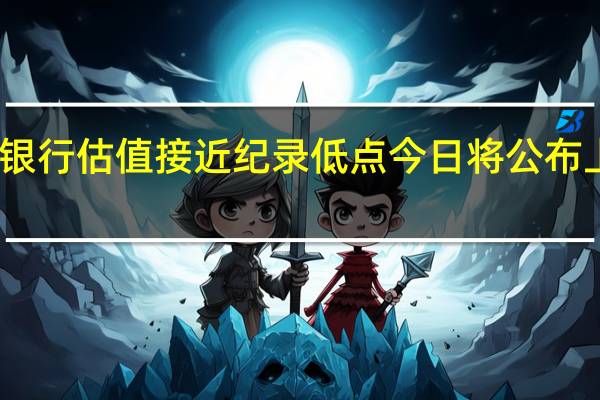 工商银行估值接近纪录低点 今日将公布上半年财报