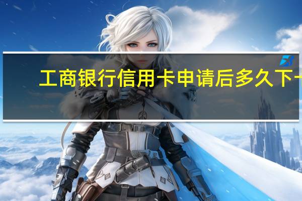 工商银行信用卡申请后多久下卡