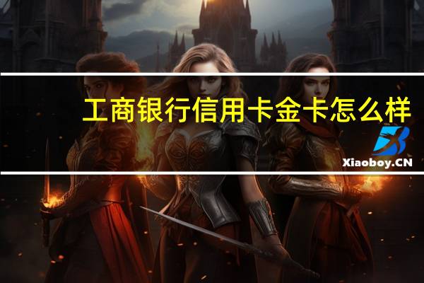 工商银行信用卡金卡怎么样(工商银行信用卡金卡怎么申请)