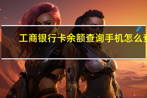 工商银行卡余额查询手机怎么查(工商银行卡余额查询)