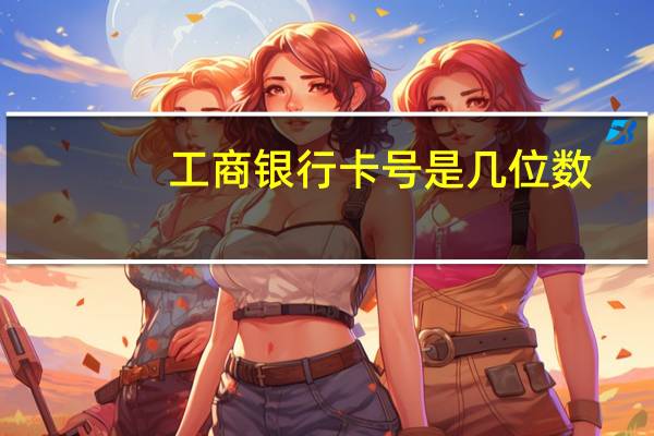 工商银行卡号是几位数（工商银行卡号）