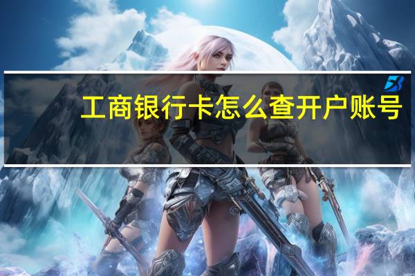 工商银行卡怎么查开户账号（怎么查工商银行卡在哪里开户的）