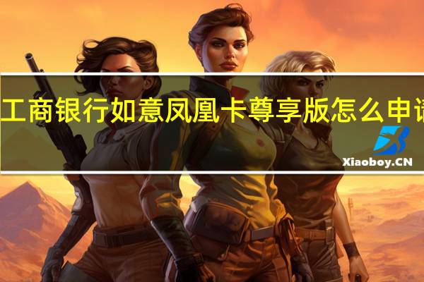 工商银行如意凤凰卡尊享版怎么申请不了