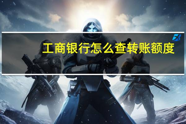 工商银行怎么查转账额度（工商银行怎么查余额）