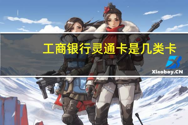 工商银行灵通卡是几类卡(工商银行灵通卡是什么卡?可以介绍一下吗)