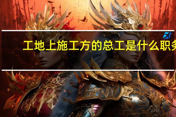 工地上施工方的总工是什么职务