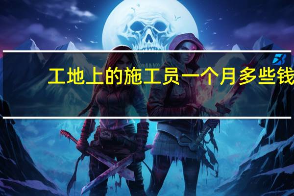 工地上的施工员一个月多些钱