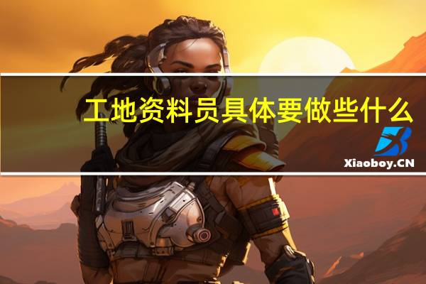 工地资料员具体要做些什么