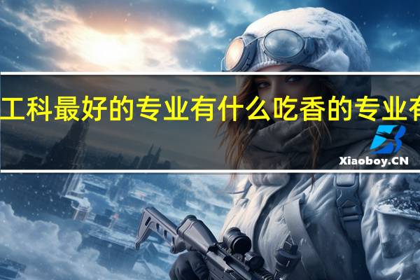 工科最好的专业有什么 吃香的专业有哪些